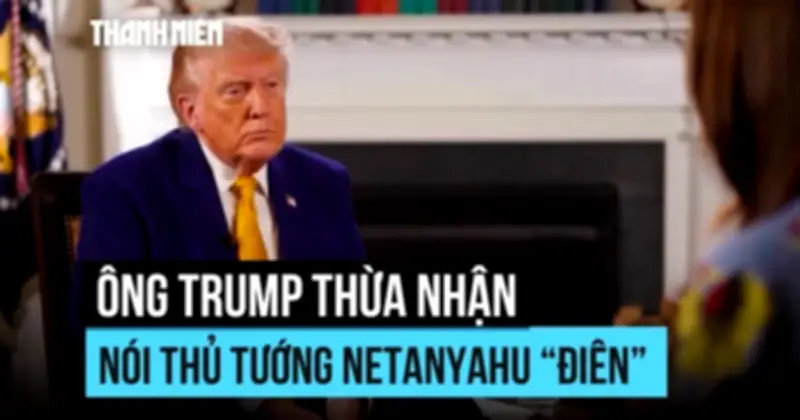 Ông Trump thừa nhận gọi ông Netanyahu là 'mất trí' trong cuộc điện đàm