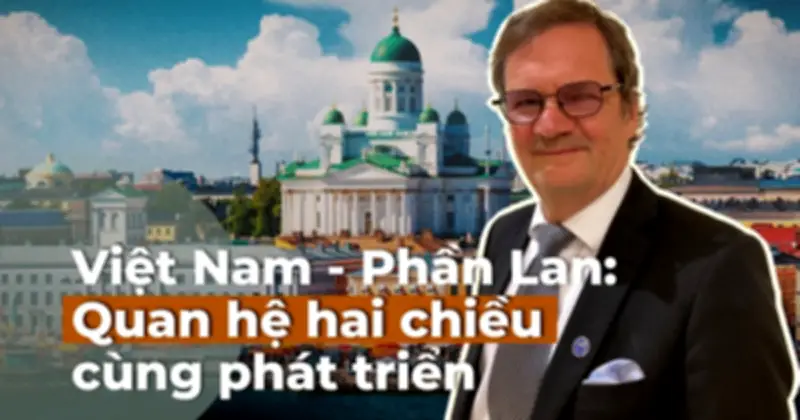 Việt Nam - Phần Lan: Quan hệ đối tác chiến lược 'con đường hai chiều' hiệu quả