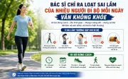 Bác sĩ chỉ ra loạt sai lầm khi đi bộ hàng ngày khiến không khỏe, dễ chấn thương
