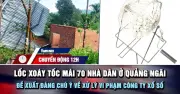 Lốc xoáy tốc mái 70 nhà dân ở Quảng Ngãi; Đề xuất xử phạt công ty xổ số