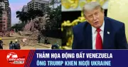 Thảm họa động đất Venezuela và ông Trump khen ngợi Ukraine
