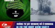Tiêu điểm quốc tế 66: Xưởng tử sát Ukraine nổ ở Romania, ai có thể vượt kiểm soát?