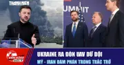 Ukraine tập kích UAV tầm xa, Mỹ-Iran đàm phán căng thẳng