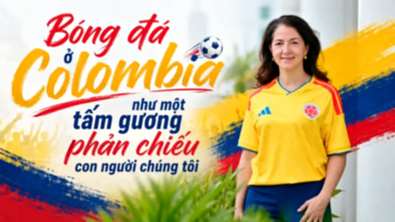 Đại sứ Colombia: Bóng đá là bản sắc dân tộc, gắn kết người dân
