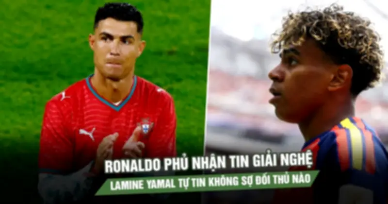 Ronaldo phủ nhận giải nghệ, Yamal tự tin không sợ đối thủ