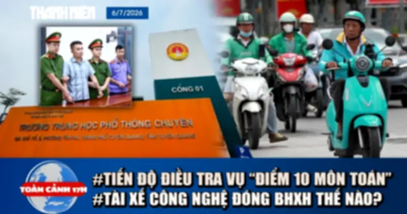 Toàn cảnh 17h: Tiến độ điều tra điểm 10 môn toán, BHXH tài xế công nghệ